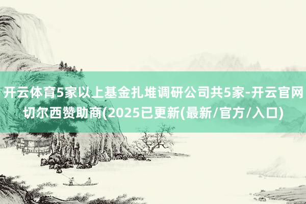 开云体育5家以上基金扎堆调研公司共5家-开云官网切尔西赞助商(2025已更新(最新/官方/入口)