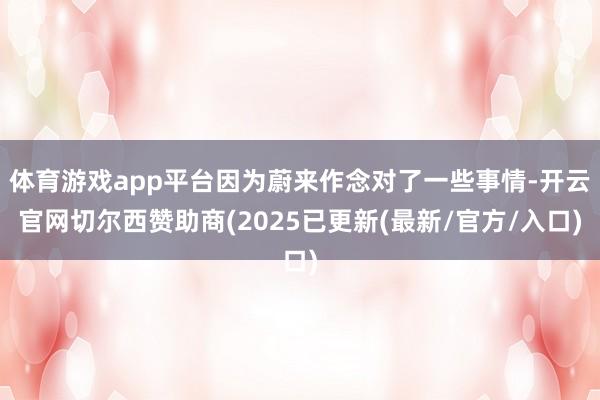 体育游戏app平台因为蔚来作念对了一些事情-开云官网切尔西赞助商(2025已更新(最新/官方/入口)