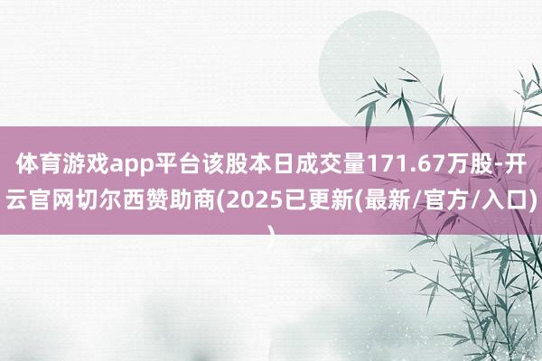 体育游戏app平台该股本日成交量171.67万股-开云官网切尔西赞助商(2025已更新(最新/官方/入口)