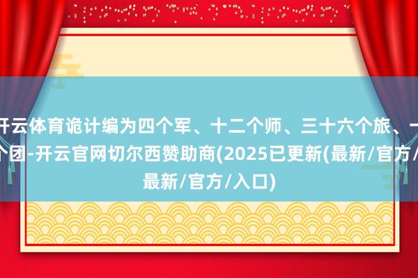 开云体育诡计编为四个军、十二个师、三十六个旅、一百多个团-开云官网切尔西赞助商(2025已更新(最新/官方/入口)