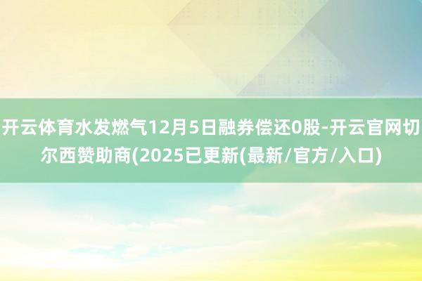 开云体育水发燃气12月5日融券偿还0股-开云官网切尔西赞助商(2025已更新(最新/官方/入口)