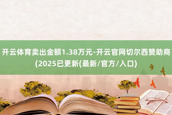 开云体育卖出金额1.38万元-开云官网切尔西赞助商(2025已更新(最新/官方/入口)
