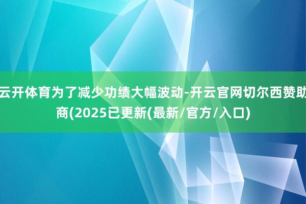 云开体育为了减少功绩大幅波动-开云官网切尔西赞助商(2025已更新(最新/官方/入口)