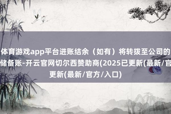体育游戏app平台进账结余（如有）将转拨至公司的可供分拨储备账-开云官网切尔西赞助商(2025已更新(最新/官方/入口)