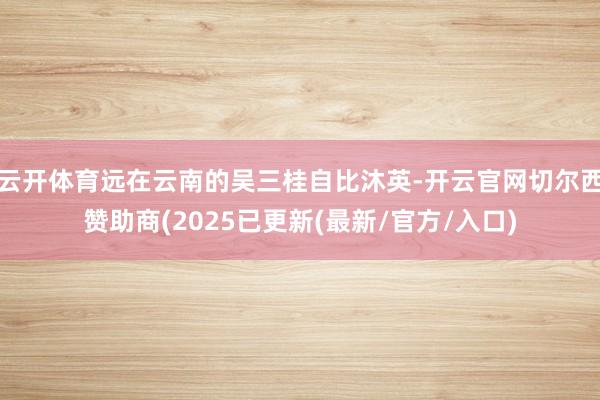 云开体育远在云南的吴三桂自比沐英-开云官网切尔西赞助商(2025已更新(最新/官方/入口)
