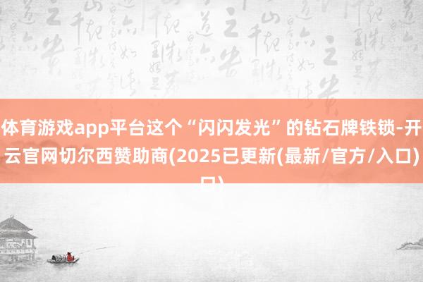 体育游戏app平台这个“闪闪发光”的钻石牌铁锁-开云官网切尔西赞助商(2025已更新(最新/官方/入口)
