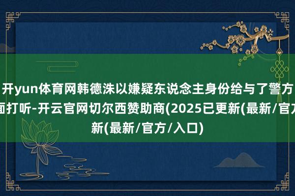 开yun体育网韩德洙以嫌疑东说念主身份给与了警方的面临面打听-开云官网切尔西赞助商(2025已更新(最新/官方/入口)