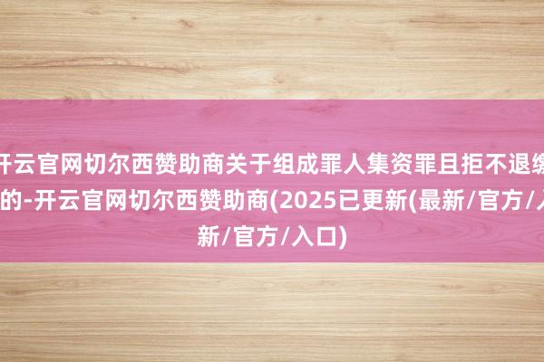 开云官网切尔西赞助商关于组成罪人集资罪且拒不退缴赃款的-开云官网切尔西赞助商(2025已更新(最新/官方/入口)