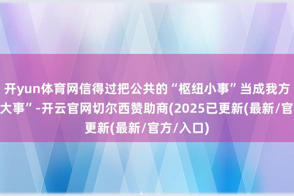 开yun体育网信得过把公共的“枢纽小事”当成我方的“心头大事”-开云官网切尔西赞助商(2025已更新(最新/官方/入口)