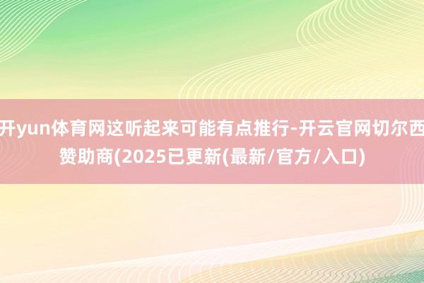 开yun体育网这听起来可能有点推行-开云官网切尔西赞助商(2025已更新(最新/官方/入口)
