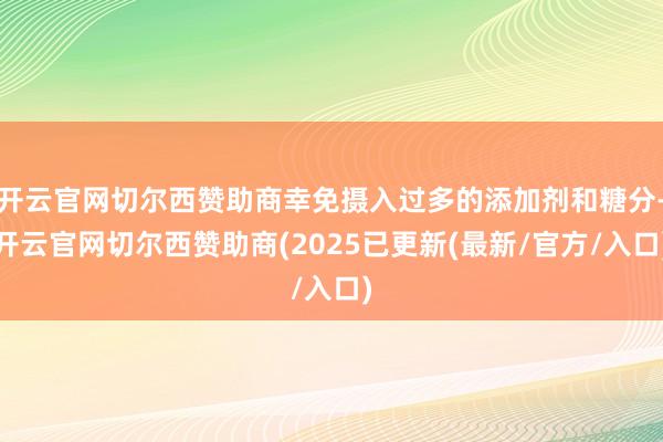 开云官网切尔西赞助商幸免摄入过多的添加剂和糖分-开云官网切尔西赞助商(2025已更新(最新/官方/入口)