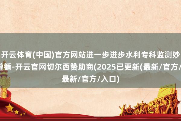 开云体育(中国)官方网站进一步进步水利专科监测妙技和遵循-开云官网切尔西赞助商(2025已更新(最新/官方/入口)