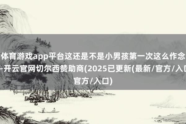 体育游戏app平台这还是不是小男孩第一次这么作念了-开云官网切尔西赞助商(2025已更新(最新/官方/入口)