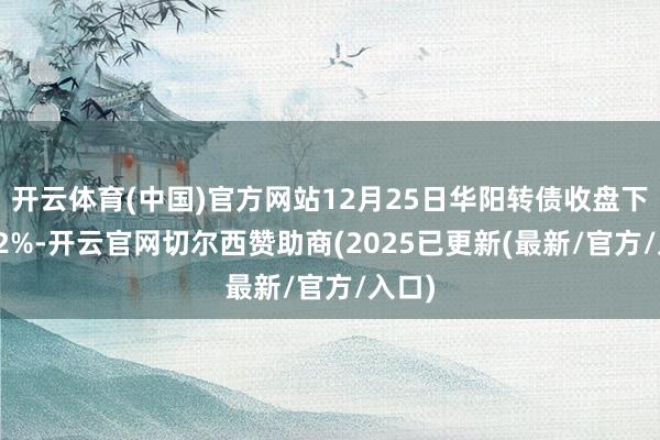 开云体育(中国)官方网站12月25日华阳转债收盘下降1.2%-开云官网切尔西赞助商(2025已更新(最新/官方/入口)