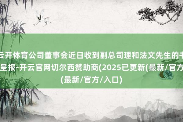 云开体育公司董事会近日收到副总司理和法文先生的书面下野呈报-开云官网切尔西赞助商(2025已更新(最新/官方/入口)