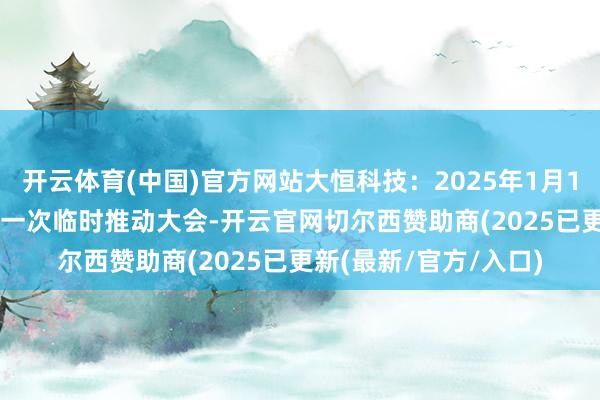 开云体育(中国)官方网站大恒科技：2025年1月10日将召开2025年第一次临时推动大会-开云官网切尔西赞助商(2025已更新(最新/官方/入口)