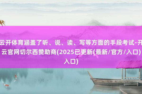 云开体育涵盖了听、说、读、写等方面的手段考试-开云官网切尔西赞助商(2025已更新(最新/官方/入口)