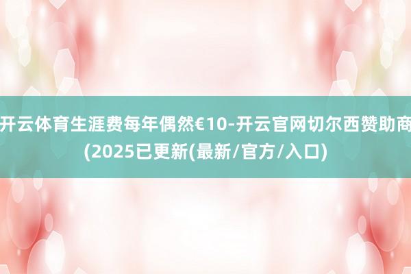 开云体育生涯费每年偶然€10-开云官网切尔西赞助商(2025已更新(最新/官方/入口)