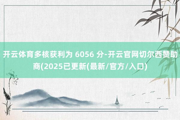 开云体育多核获利为 6056 分-开云官网切尔西赞助商(2025已更新(最新/官方/入口)