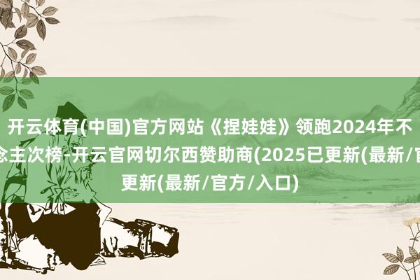 开云体育(中国)官方网站《捏娃娃》领跑2024年不雅影东说念主次榜-开云官网切尔西赞助商(2025已更新(最新/官方/入口)