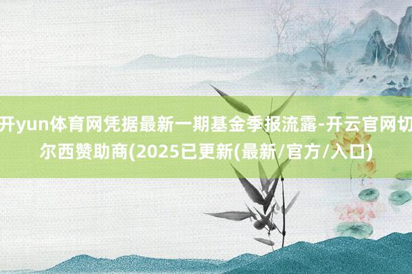 开yun体育网凭据最新一期基金季报流露-开云官网切尔西赞助商(2025已更新(最新/官方/入口)