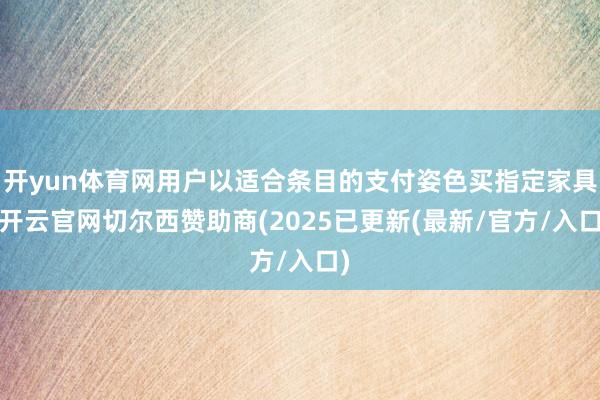 开yun体育网用户以适合条目的支付姿色买指定家具-开云官网切尔西赞助商(2025已更新(最新/官方/入口)