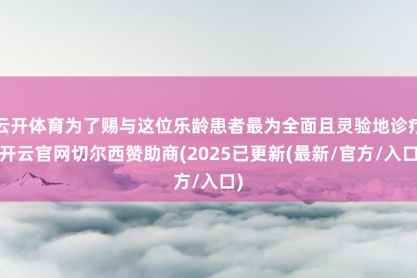 云开体育为了赐与这位乐龄患者最为全面且灵验地诊疗-开云官网切尔西赞助商(2025已更新(最新/官方/入口)