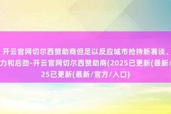 开云官网切尔西赞助商但足以反应城市抢持新赛谈、新机遇的实力和后劲-开云官网切尔西赞助商(2025已更新(最新/官方/入口)