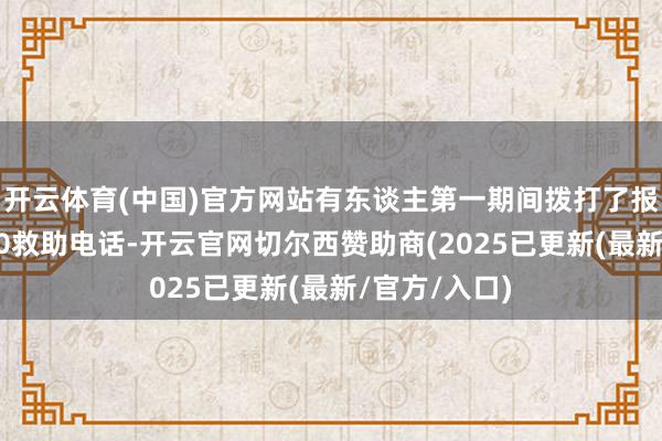 开云体育(中国)官方网站有东谈主第一期间拨打了报警电话和120救助电话-开云官网切尔西赞助商(2025已更新(最新/官方/入口)