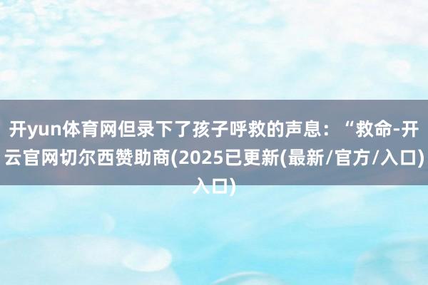 开yun体育网但录下了孩子呼救的声息：“救命-开云官网切尔西赞助商(2025已更新(最新/官方/入口)
