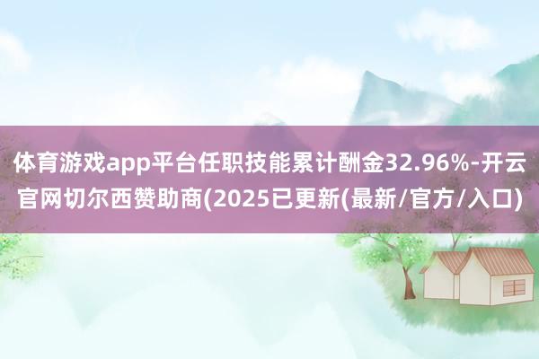 体育游戏app平台任职技能累计酬金32.96%-开云官网切尔西赞助商(2025已更新(最新/官方/入口)