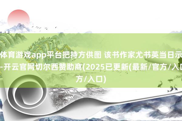 体育游戏app平台把持方供图 该书作家尤书英当日示意-开云官网切尔西赞助商(2025已更新(最新/官方/入口)