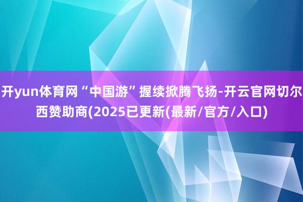 开yun体育网“中国游”握续掀腾飞扬-开云官网切尔西赞助商(2025已更新(最新/官方/入口)