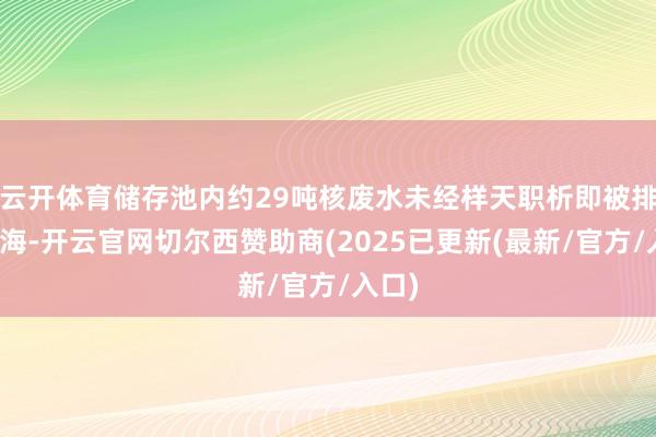云开体育储存池内约29吨核废水未经样天职析即被排放入海-开云官网切尔西赞助商(2025已更新(最新/官方/入口)