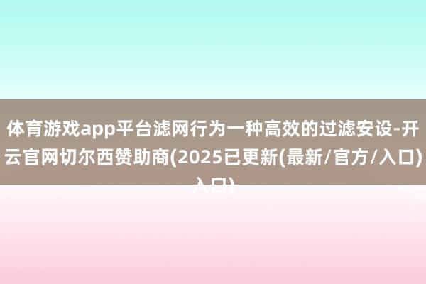 体育游戏app平台滤网行为一种高效的过滤安设-开云官网切尔西赞助商(2025已更新(最新/官方/入口)