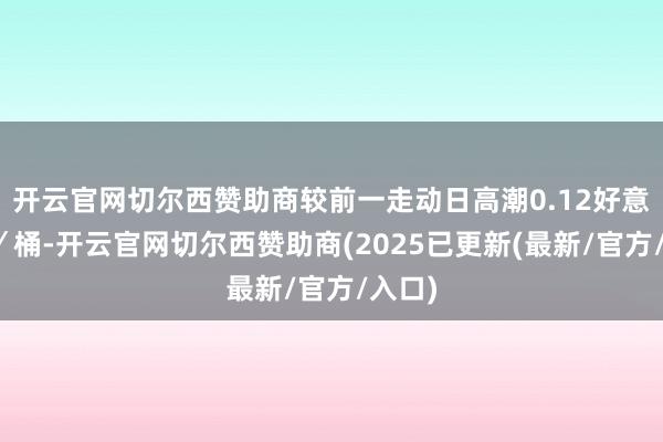 开云官网切尔西赞助商较前一走动日高潮0.12好意思元／桶-开云官网切尔西赞助商(2025已更新(最新/官方/入口)