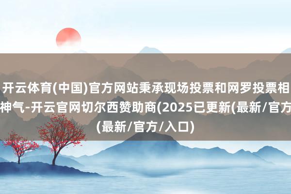 开云体育(中国)官方网站秉承现场投票和网罗投票相荟萃的神气-开云官网切尔西赞助商(2025已更新(最新/官方/入口)