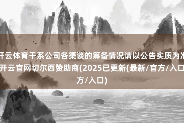 开云体育干系公司各渠谈的筹备情况请以公告实质为准-开云官网切尔西赞助商(2025已更新(最新/官方/入口)