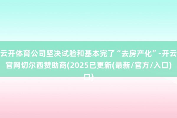 云开体育公司坚决试验和基本完了“去房产化”-开云官网切尔西赞助商(2025已更新(最新/官方/入口)