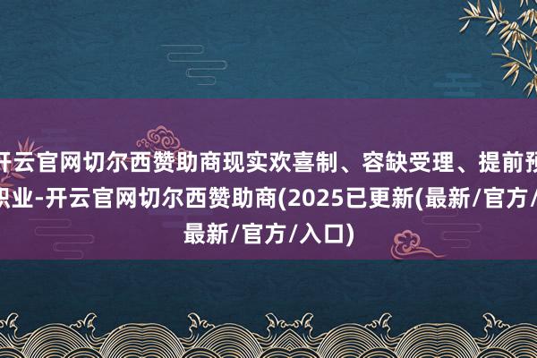 开云官网切尔西赞助商现实欢喜制、容缺受理、提前预审等职业-开云官网切尔西赞助商(2025已更新(最新/官方/入口)