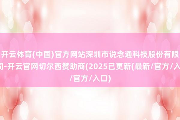 开云体育(中国)官方网站深圳市说念通科技股份有限公司-开云官网切尔西赞助商(2025已更新(最新/官方/入口)
