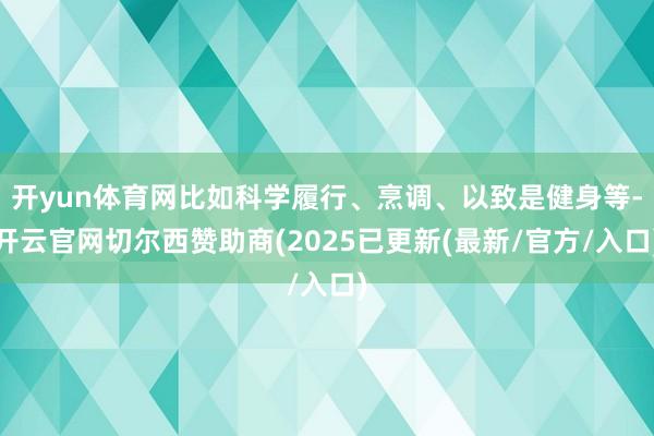 开yun体育网比如科学履行、烹调、以致是健身等-开云官网切尔西赞助商(2025已更新(最新/官方/入口)