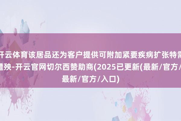 开云体育该居品还为客户提供可附加紧要疾病扩张特需医疗遭殃-开云官网切尔西赞助商(2025已更新(最新/官方/入口)