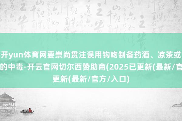 开yun体育网要崇尚贯注误用钩吻制备药酒、凉茶或煲汤引起的中毒-开云官网切尔西赞助商(2025已更新(最新/官方/入口)