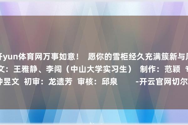 开yun体育网万事如意! 愿你的雪柜经久充满簇新与厚味! /健康科普 撰文:王雅静、李闯(中山大学实习生) 制作:范颖 专科审核:钟昱文 初审:龙遗芳 审核:邱泉 -开云官网切尔西赞助商(2025已更新(最新/官方/入口)