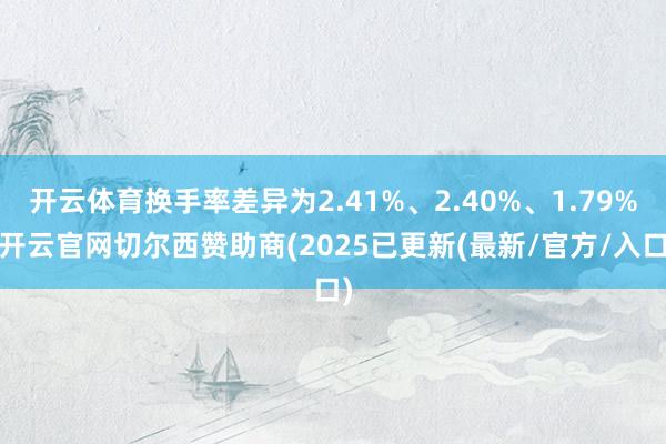 开云体育换手率差异为2.41%、2.40%、1.79%-开云官网切尔西赞助商(2025已更新(最新/官方/入口)