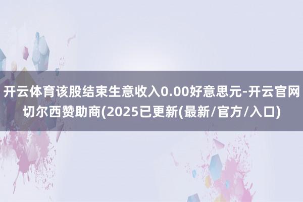 开云体育该股结束生意收入0.00好意思元-开云官网切尔西赞助商(2025已更新(最新/官方/入口)