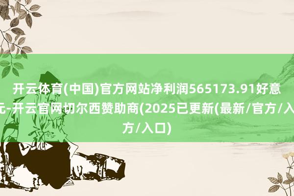 开云体育(中国)官方网站净利润565173.91好意思元-开云官网切尔西赞助商(2025已更新(最新/官方/入口)