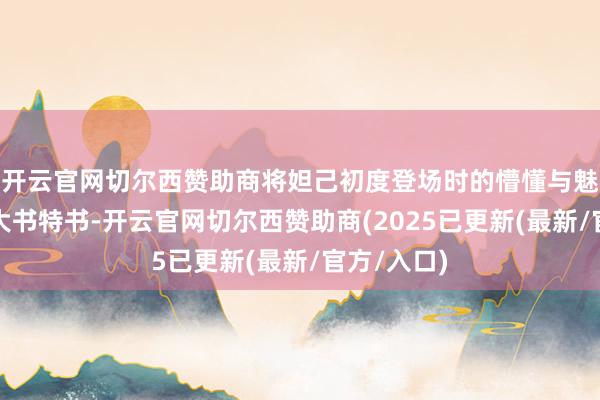 开云官网切尔西赞助商将妲己初度登场时的懵懂与魅惑展现得大书特书-开云官网切尔西赞助商(2025已更新(最新/官方/入口)