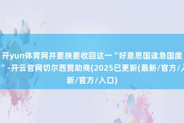 开yun体育网并要挟要收回这一“好意思国遑急国度财富”-开云官网切尔西赞助商(2025已更新(最新/官方/入口)